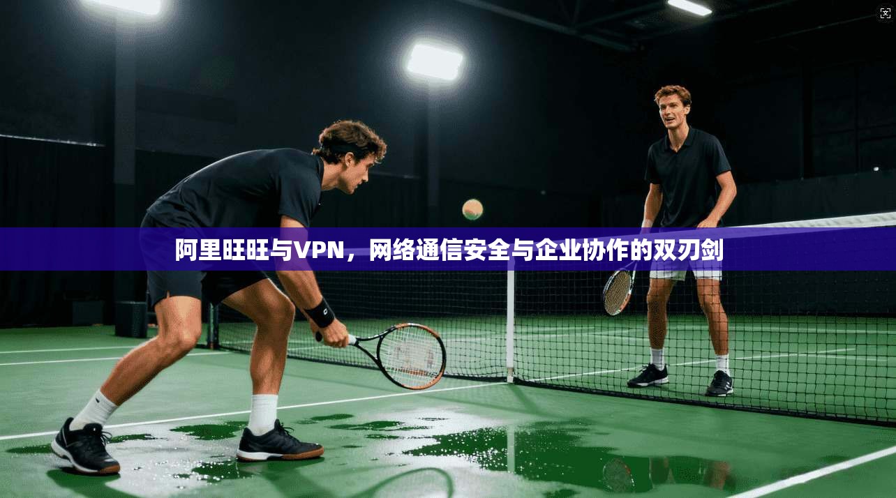 阿里旺旺与VPN，网络通信安全与企业协作的双刃剑