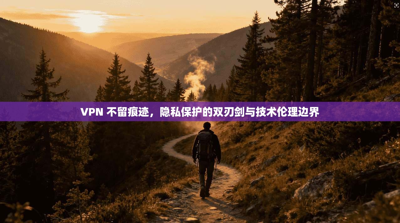 VPN 不留痕迹,隐私保护的双刃剑与技术伦理边界 VPN 不留痕迹,隐私保护的双刃剑与技术伦理边界