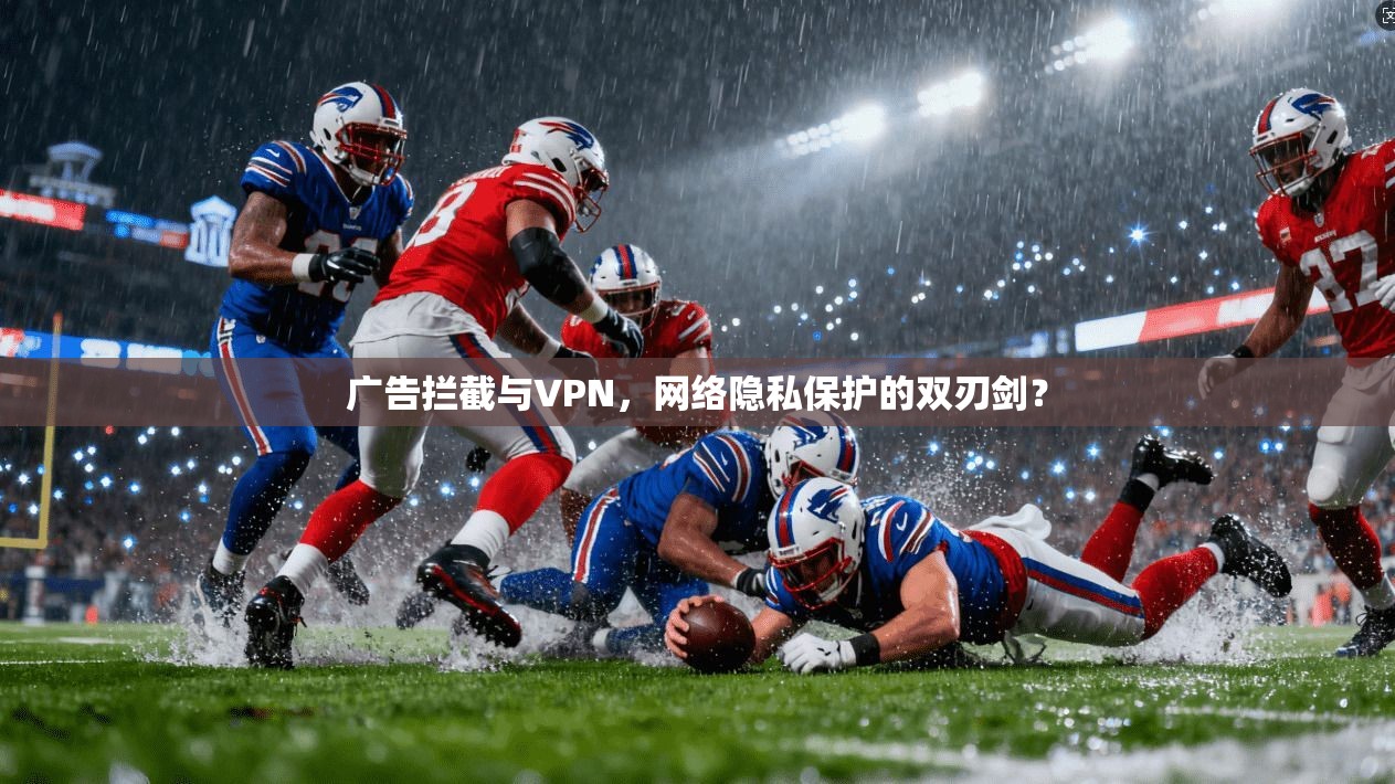 广告拦截与VPN，网络隐私保护的双刃剑？
