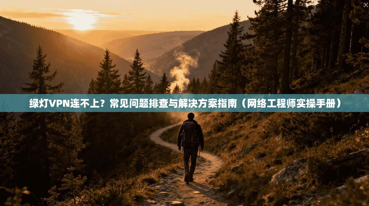 绿灯VPN连不上？常见问题排查与解决方案指南（网络工程师实操手册）