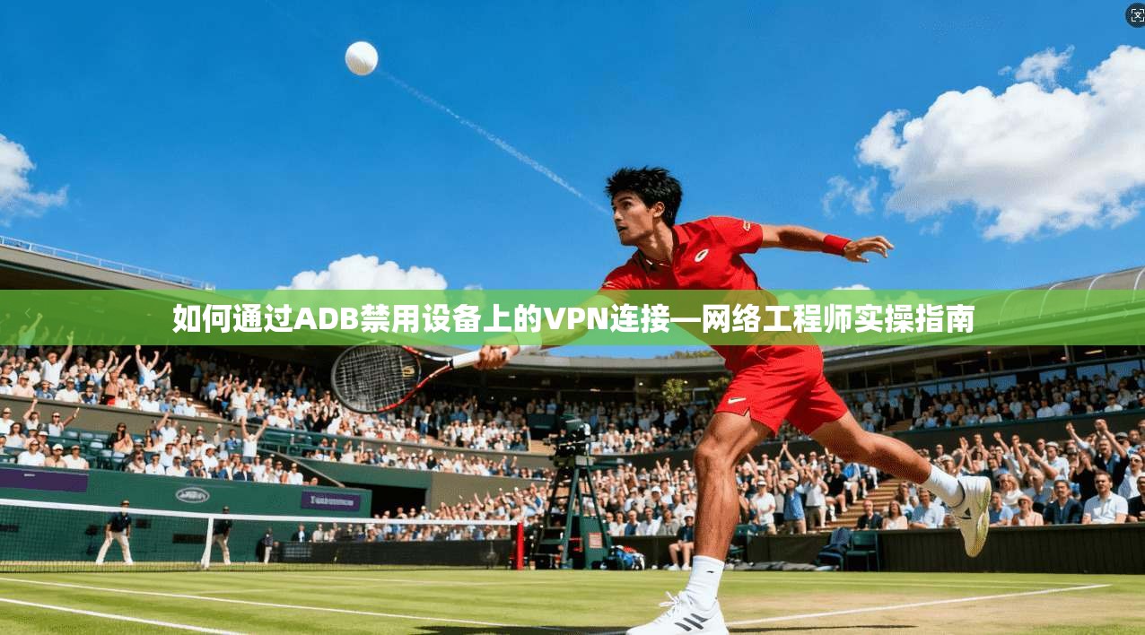 如何通过ADB禁用设备上的VPN连接—网络工程师实操指南 如何通过ADB禁用设备上的VPN连接—网络工程师实操指南