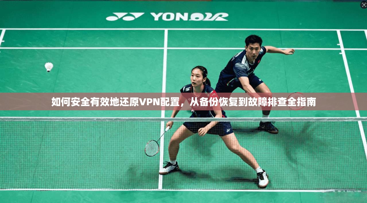 如何安全有效地还原VPN配置，从备份恢复到故障排查全指南