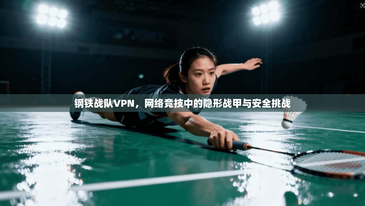 钢铁战队VPN，网络竞技中的隐形战甲与安全挑战