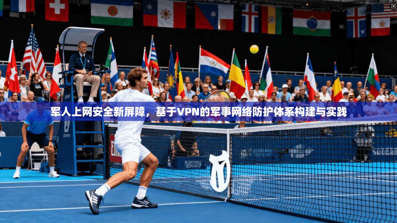军人上网安全新屏障，基于VPN的军事网络防护体系构建与实践