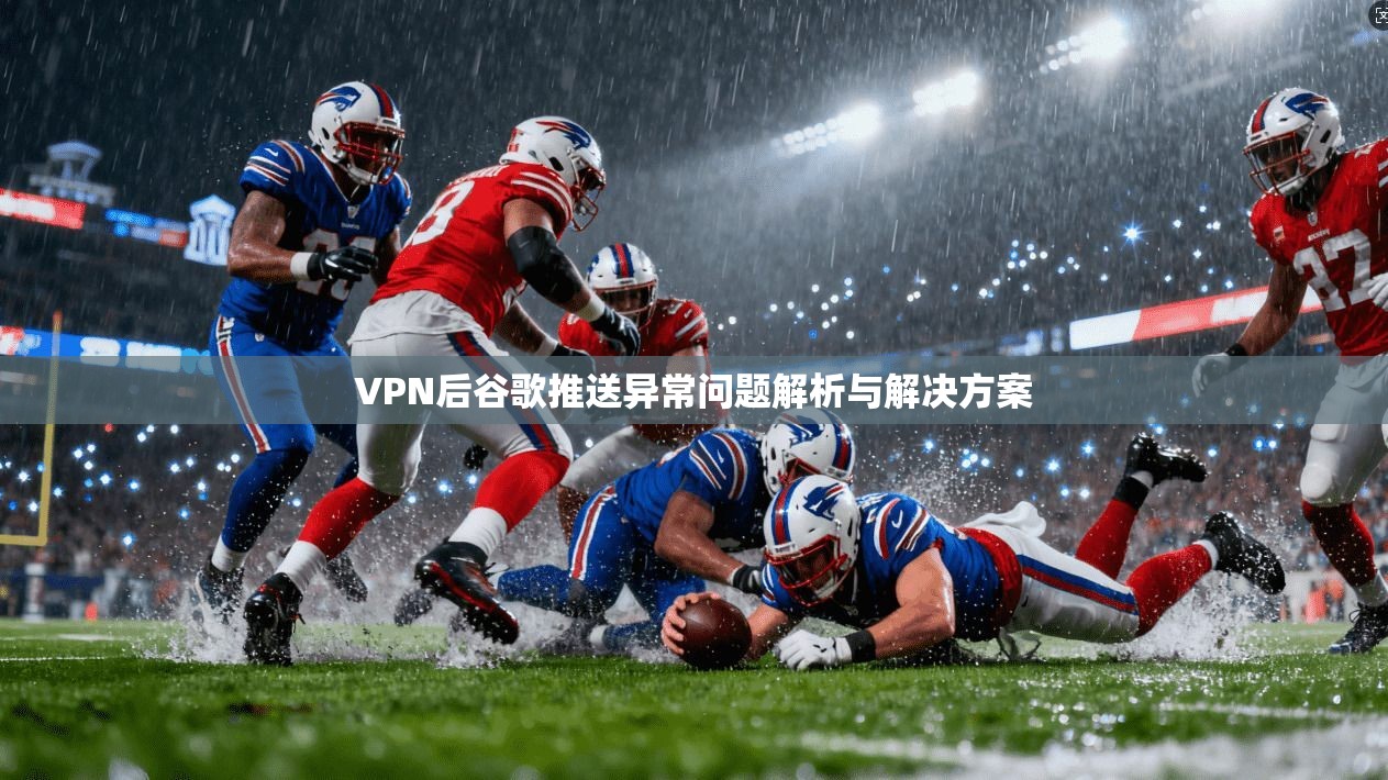 VPN后谷歌推送异常问题解析与解决方案 VPN后谷歌推送异常问题解析与解决方案