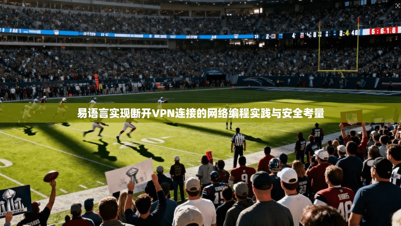 易语言实现断开VPN连接的网络编程实践与安全考量