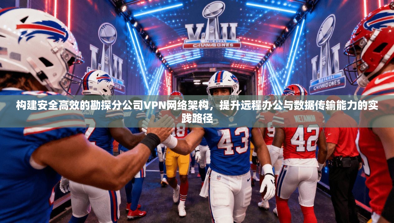 构建安全高效的勘探分公司VPN网络架构,提升远程办公与数据传输能力的实践路径 构建安全高效的勘探分公司VPN网络架构,提升远程办公与数据传输能力的实践路径