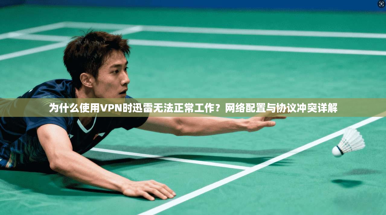 为什么使用VPN时迅雷无法正常工作?网络配置与协议冲突详解 为什么使用VPN时迅雷无法正常工作?网络配置与协议冲突详解