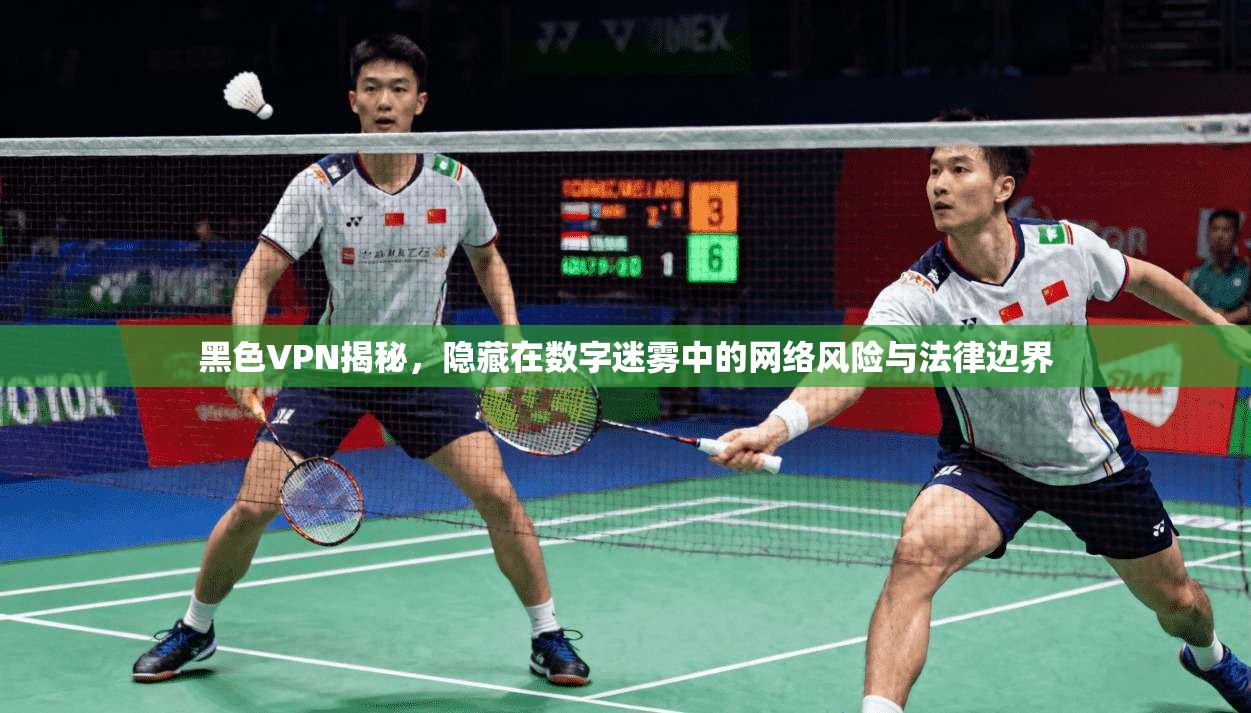 黑色VPN揭秘,隐藏在数字迷雾中的网络风险与法律边界 黑色VPN揭秘,隐藏在数字迷雾中的网络风险与法律边界