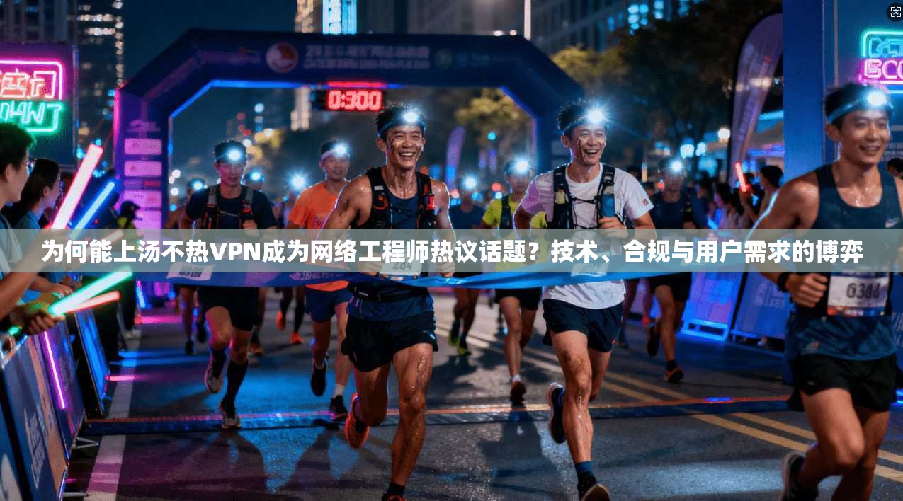 为何能上汤不热VPN成为网络工程师热议话题？技术、合规与用户需求的博弈