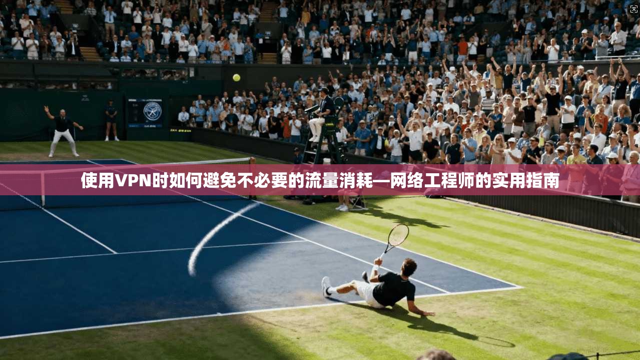 使用VPN时如何避免不必要的流量消耗—网络工程师的实用指南