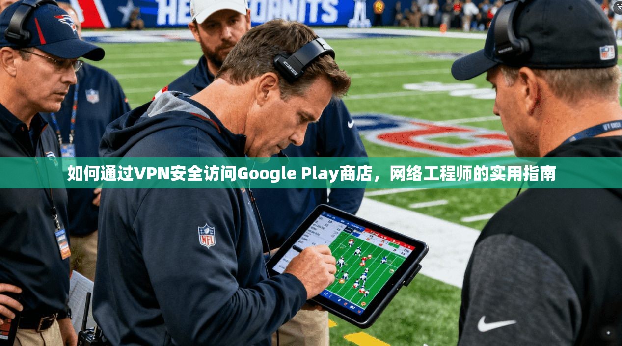 如何通过VPN安全访问Google Play商店,网络工程师的实用指南 如何通过VPN安全访问Google Play商店,网络工程师的实用指南