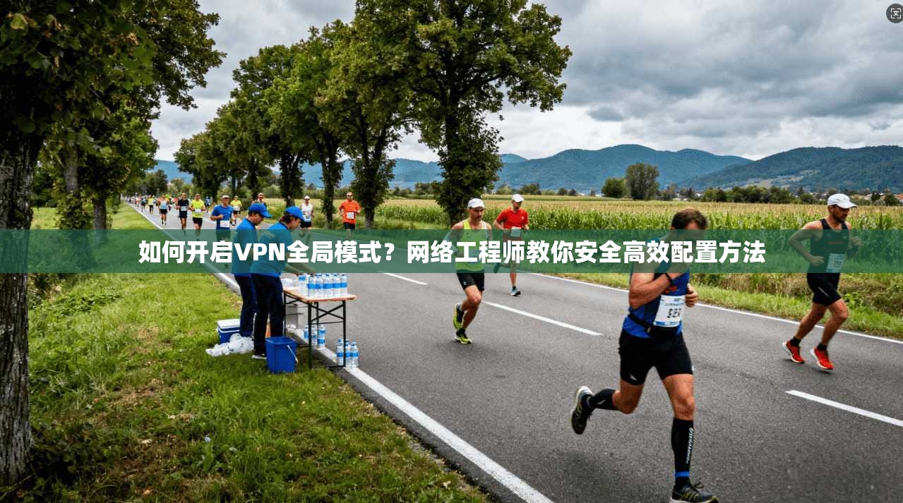 如何开启VPN全局模式?网络工程师教你安全高效配置方法 如何开启VPN全局模式?网络工程师教你安全高效配置方法