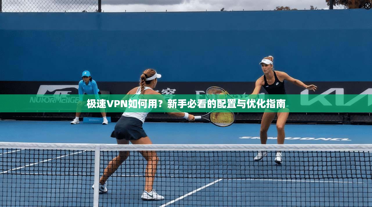 极速VPN如何用？新手必看的配置与优化指南