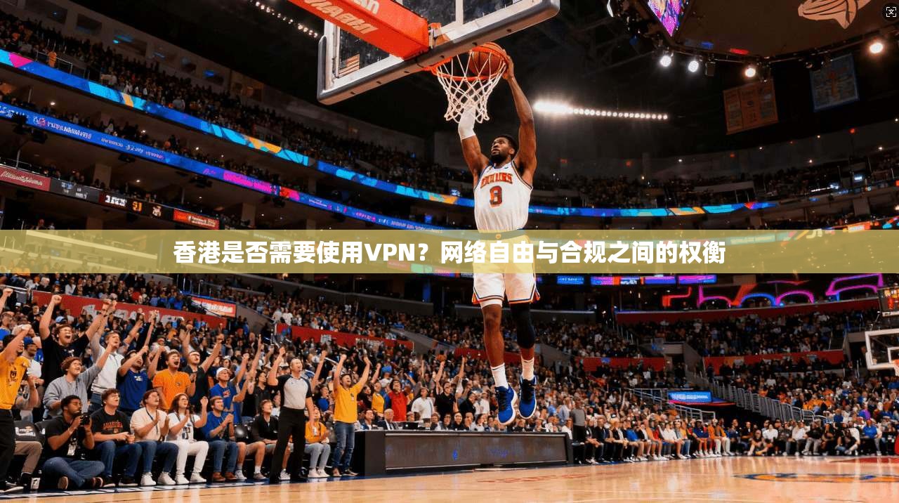 香港是否需要使用VPN?网络自由与合规之间的权衡 香港是否需要使用VPN?网络自由与合规之间的权衡