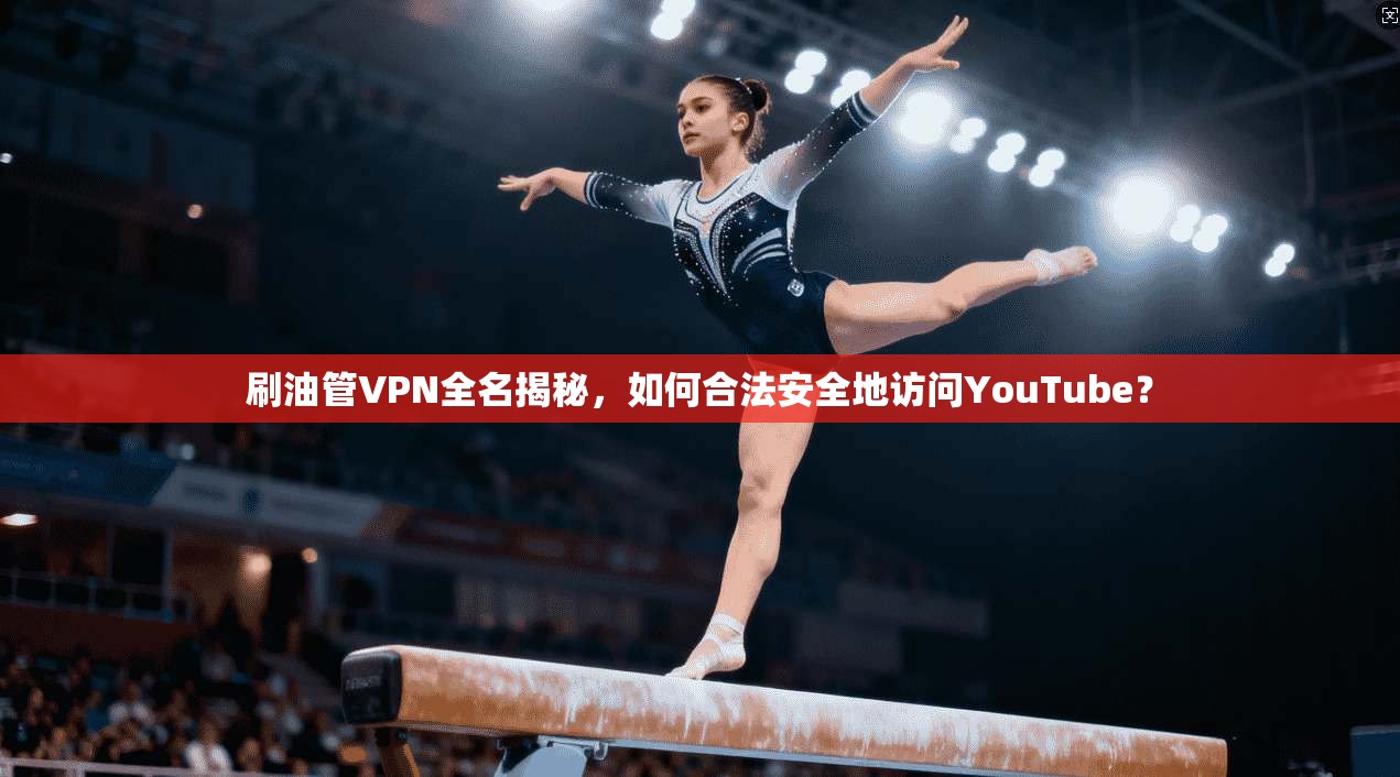 刷油管VPN全名揭秘，如何合法安全地访问YouTube？