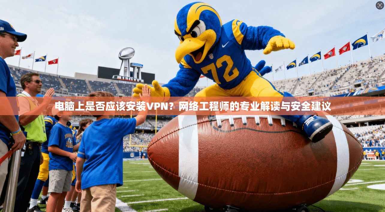 电脑上是否应该安装VPN？网络工程师的专业解读与安全建议