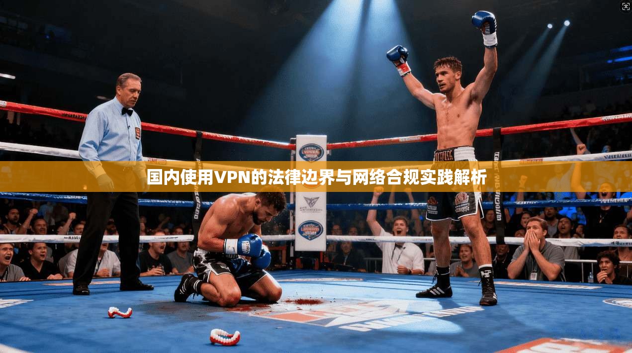 国内使用VPN的法律边界与网络合规实践解析 国内使用VPN的法律边界与网络合规实践解析
