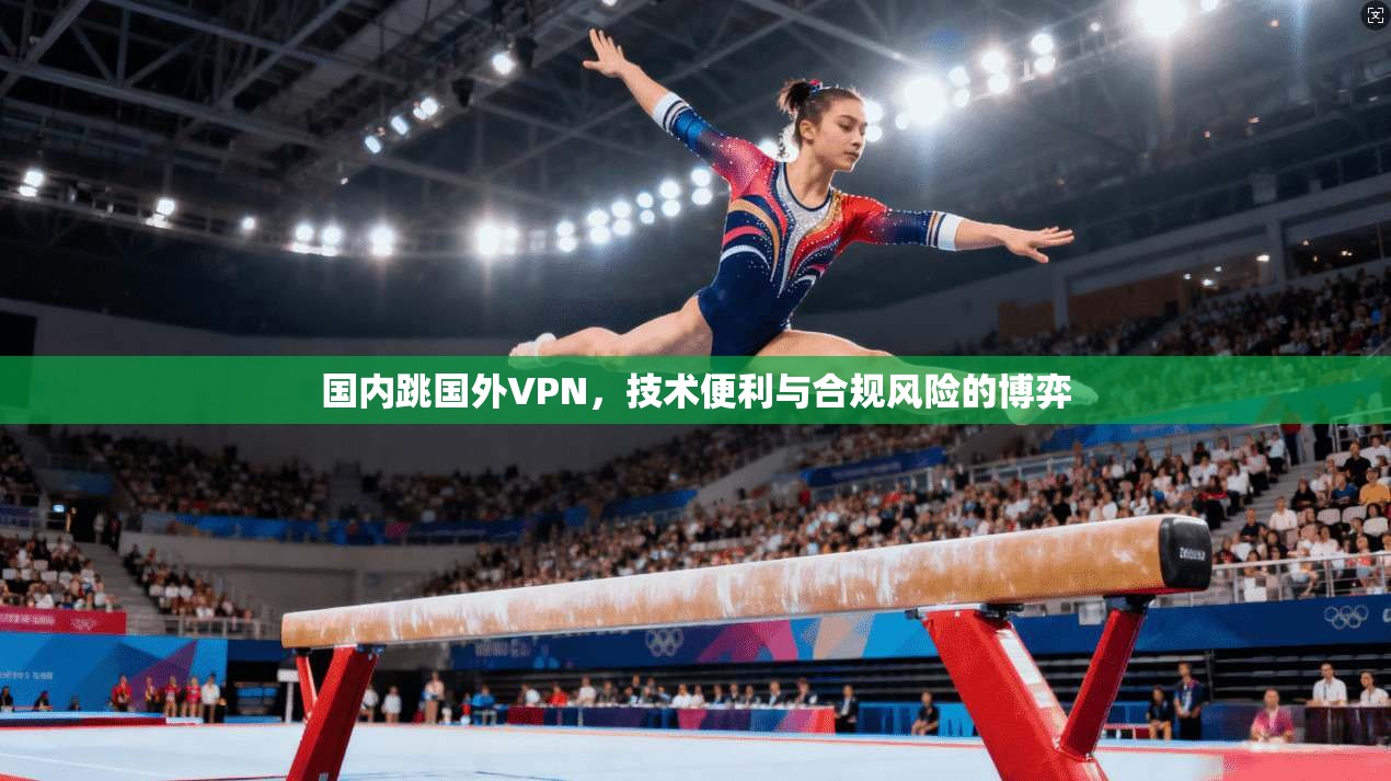 国内跳国外VPN,技术便利与合规风险的博弈 国内跳国外VPN,技术便利与合规风险的博弈