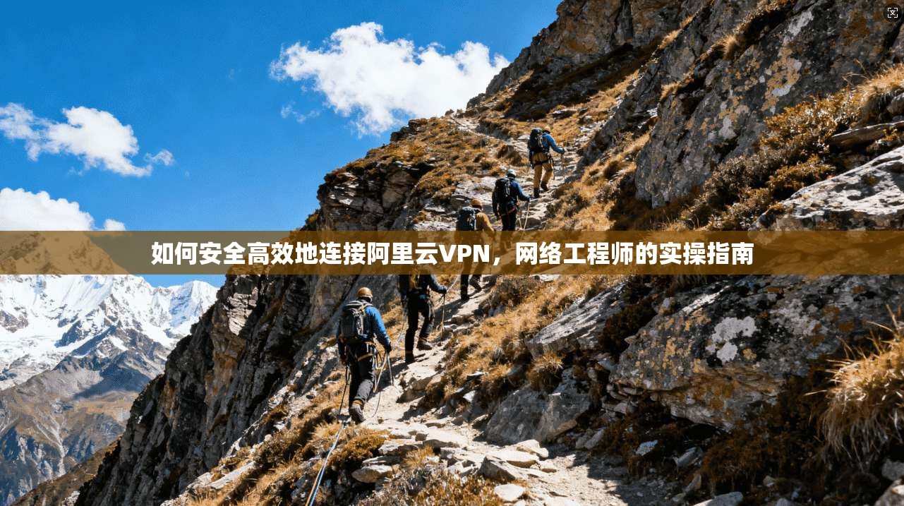 如何安全高效地连接阿里云VPN,网络工程师的实操指南 如何安全高效地连接阿里云VPN,网络工程师的实操指南
