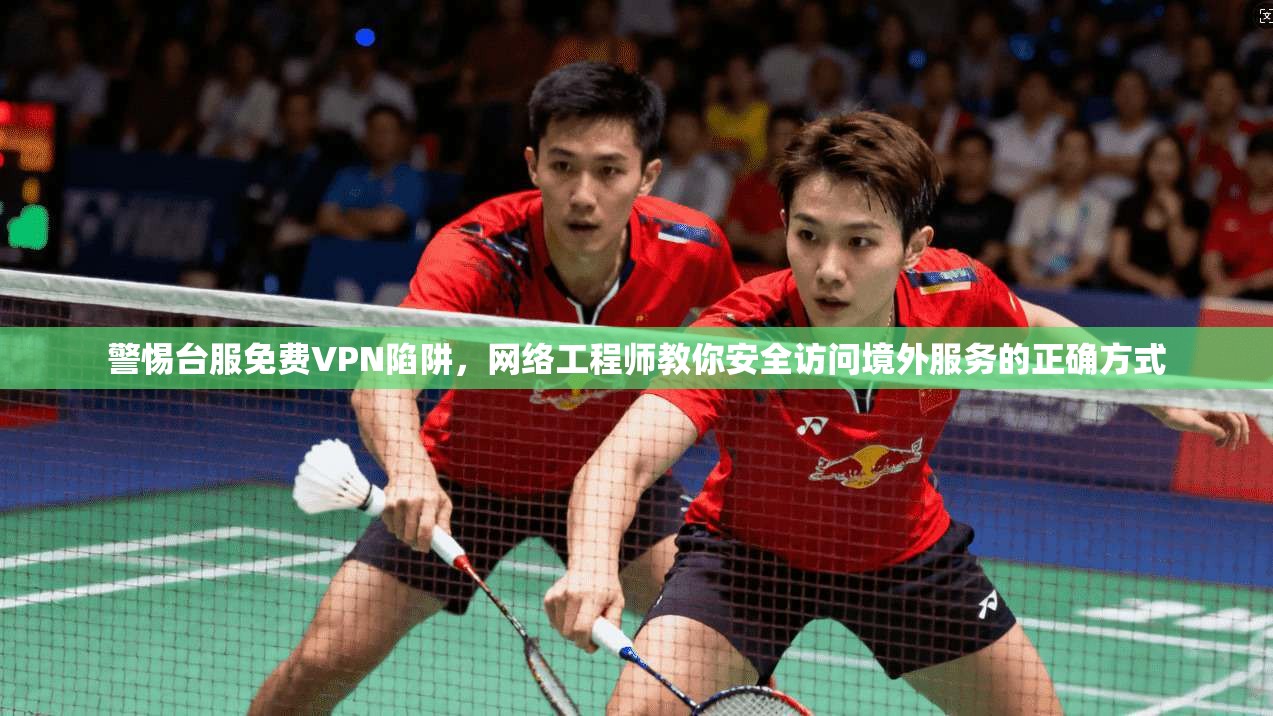 警惕台服免费VPN陷阱，网络工程师教你安全访问境外服务的正确方式