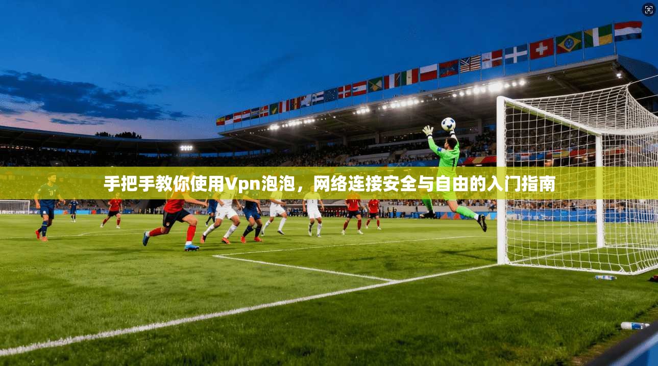 手把手教你使用Vpn泡泡，网络连接安全与自由的入门指南