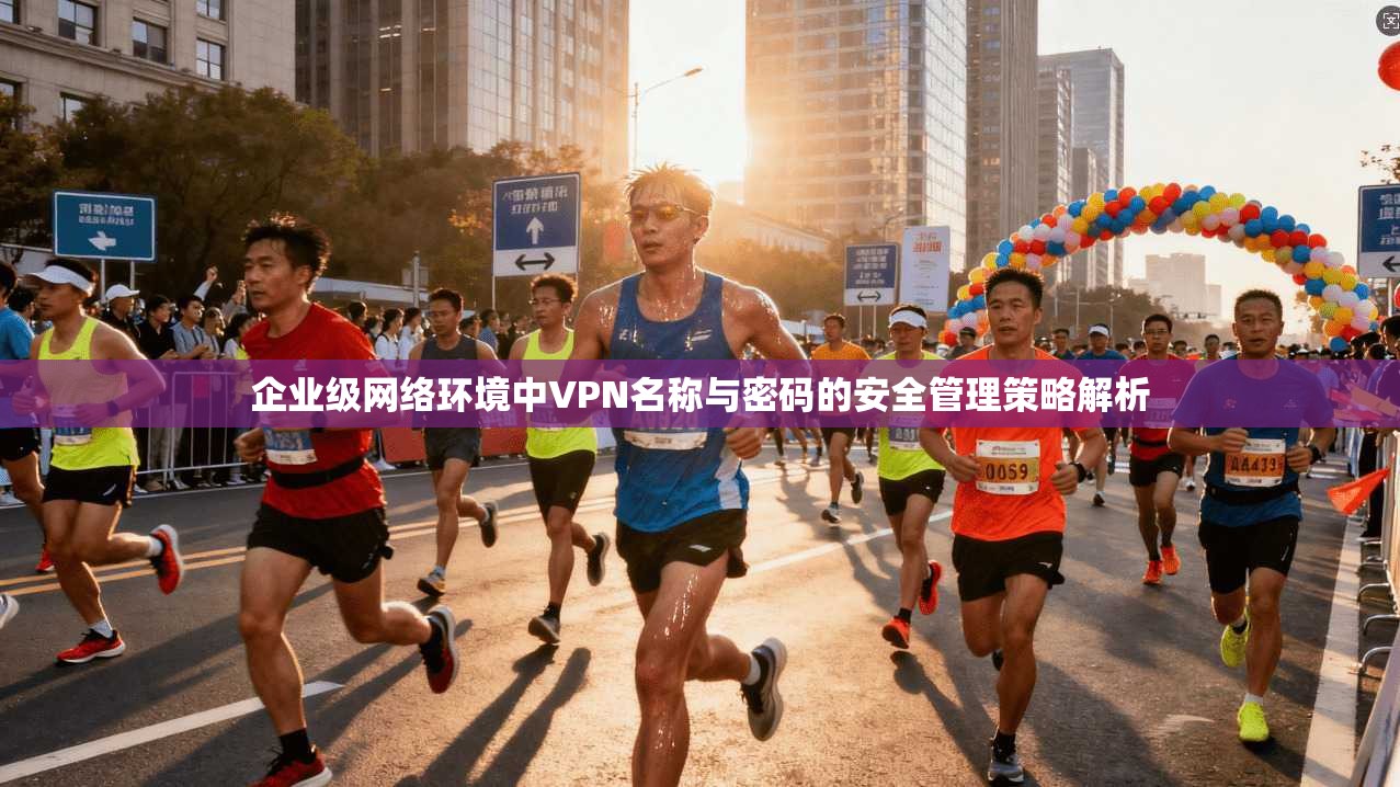 企业级网络环境中VPN名称与密码的安全管理策略解析