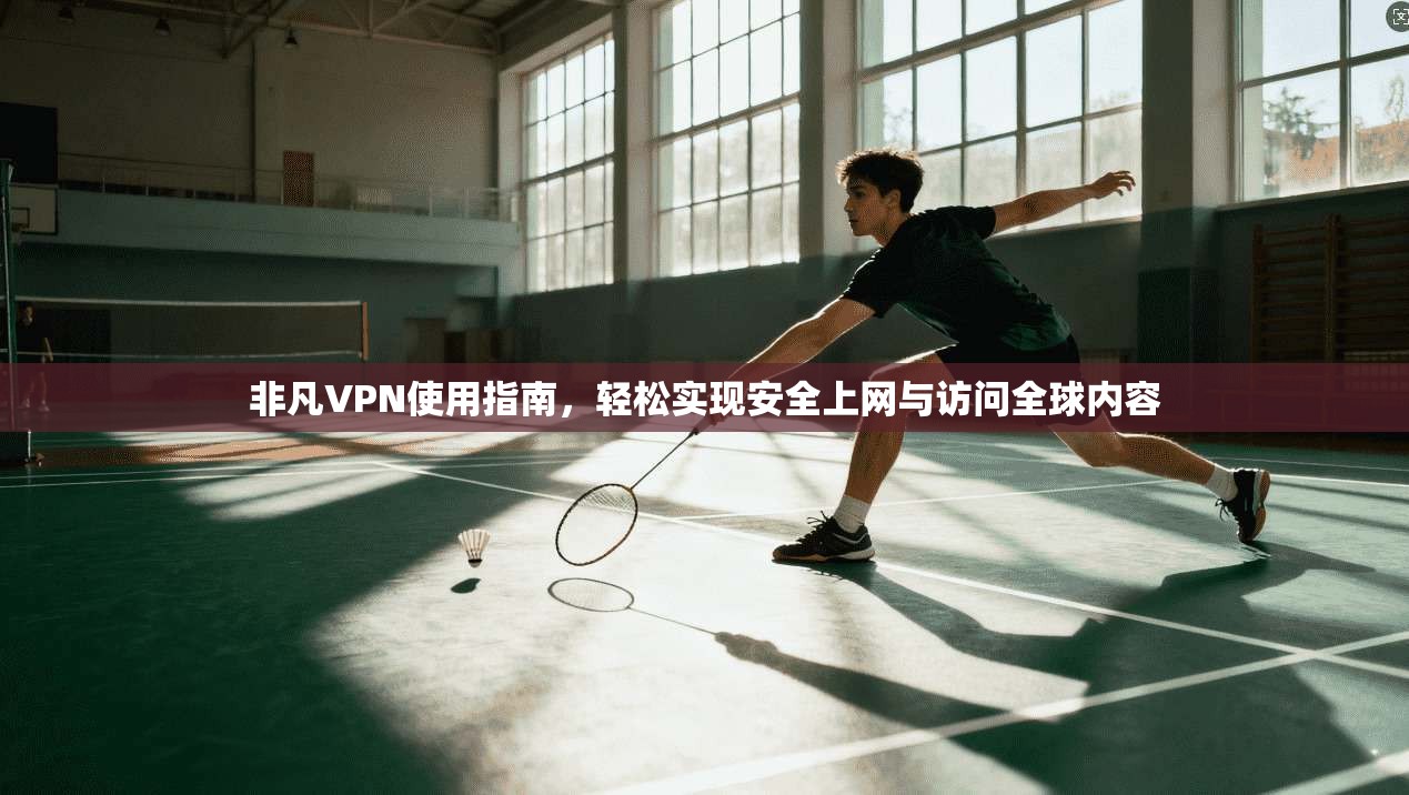 非凡VPN使用指南，轻松实现安全上网与访问全球内容
