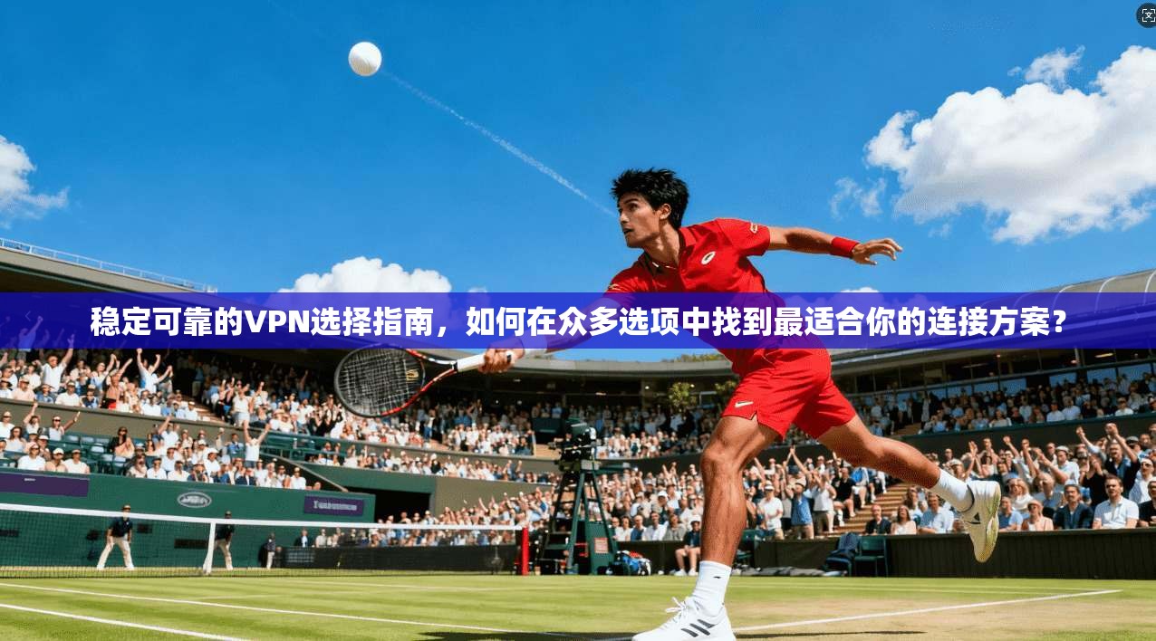 稳定可靠的VPN选择指南，如何在众多选项中找到最适合你的连接方案？