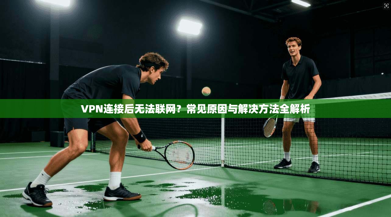 VPN连接后无法联网?常见原因与解决方法全解析 VPN连接后无法联网?常见原因与解决方法全解析