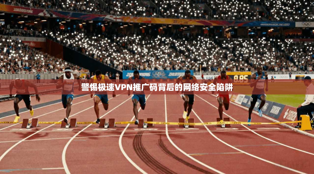警惕极速VPN推广码背后的网络安全陷阱 警惕极速VPN推广码背后的网络安全陷阱