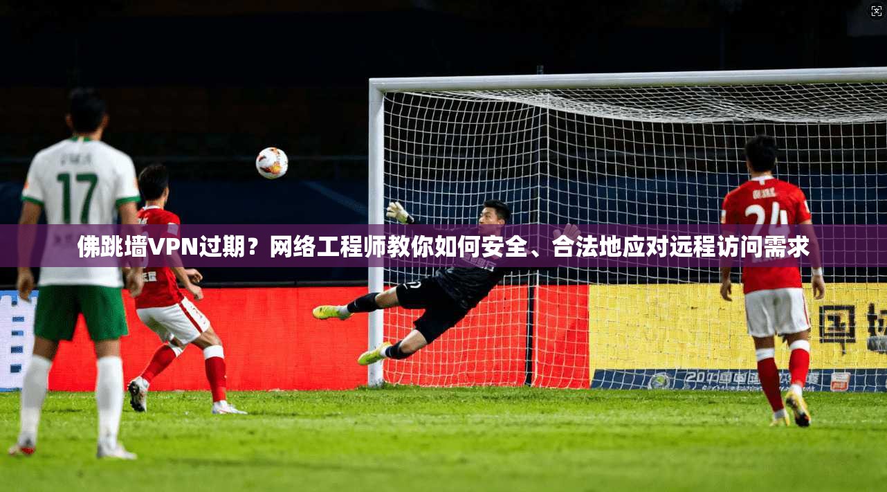 佛跳墙VPN过期?网络工程师教你如何安全、合法地应对远程访问需求 佛跳墙VPN过期?网络工程师教你如何安全、合法地应对远程访问需求