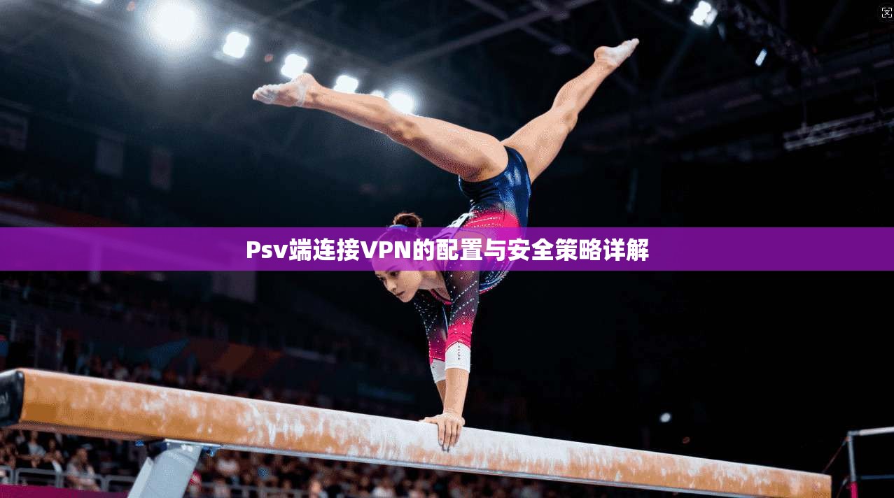 Psv端连接VPN的配置与安全策略详解 Psv端连接VPN的配置与安全策略详解