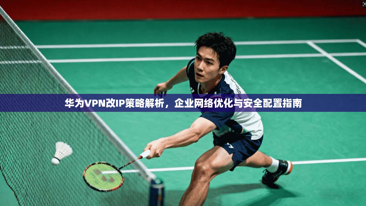 华为VPN改IP策略解析,企业网络优化与安全配置指南 华为VPN改IP策略解析,企业网络优化与安全配置指南
