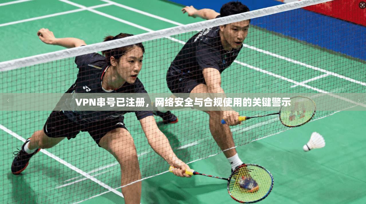 VPN串号已注册，网络安全与合规使用的关键警示