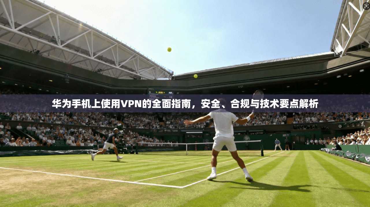 华为手机上使用VPN的全面指南，安全、合规与技术要点解析