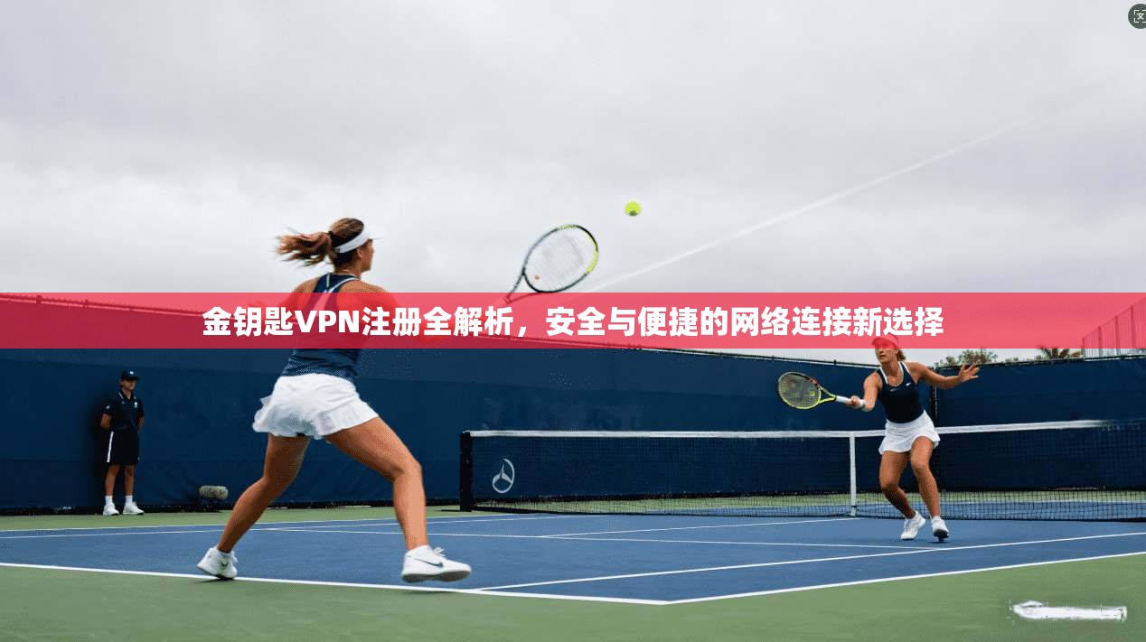 金钥匙VPN注册全解析，安全与便捷的网络连接新选择