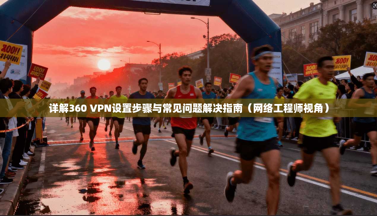 详解360 VPN设置步骤与常见问题解决指南(网络工程师视角) 详解360 VPN设置步骤与常见问题解决指南(网络工程师视角)