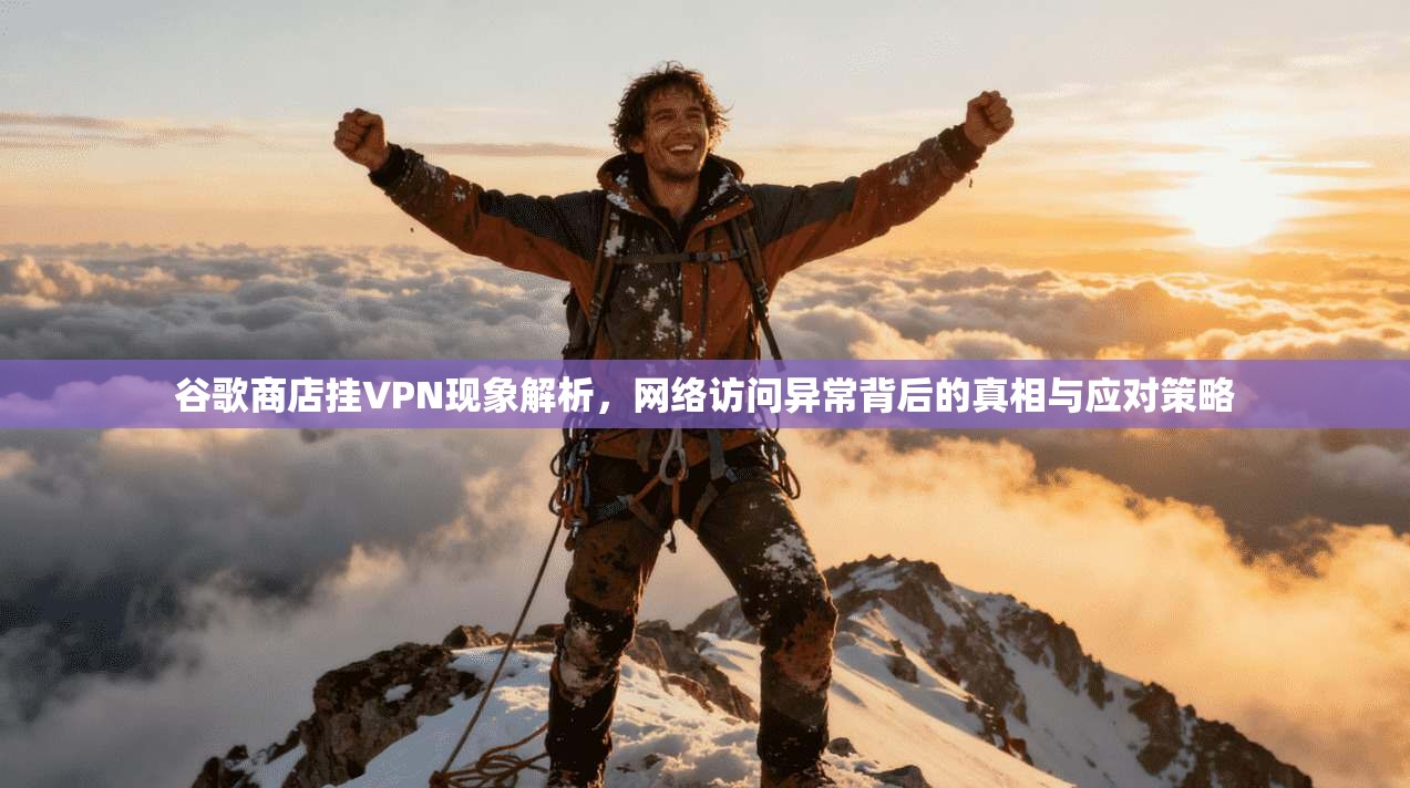 谷歌商店挂VPN现象解析,网络访问异常背后的真相与应对策略 谷歌商店挂VPN现象解析,网络访问异常背后的真相与应对策略