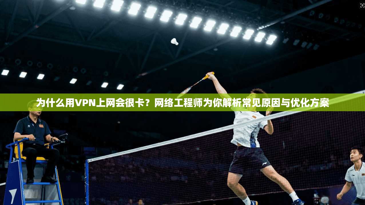 为什么用VPN上网会很卡？网络工程师为你解析常见原因与优化方案