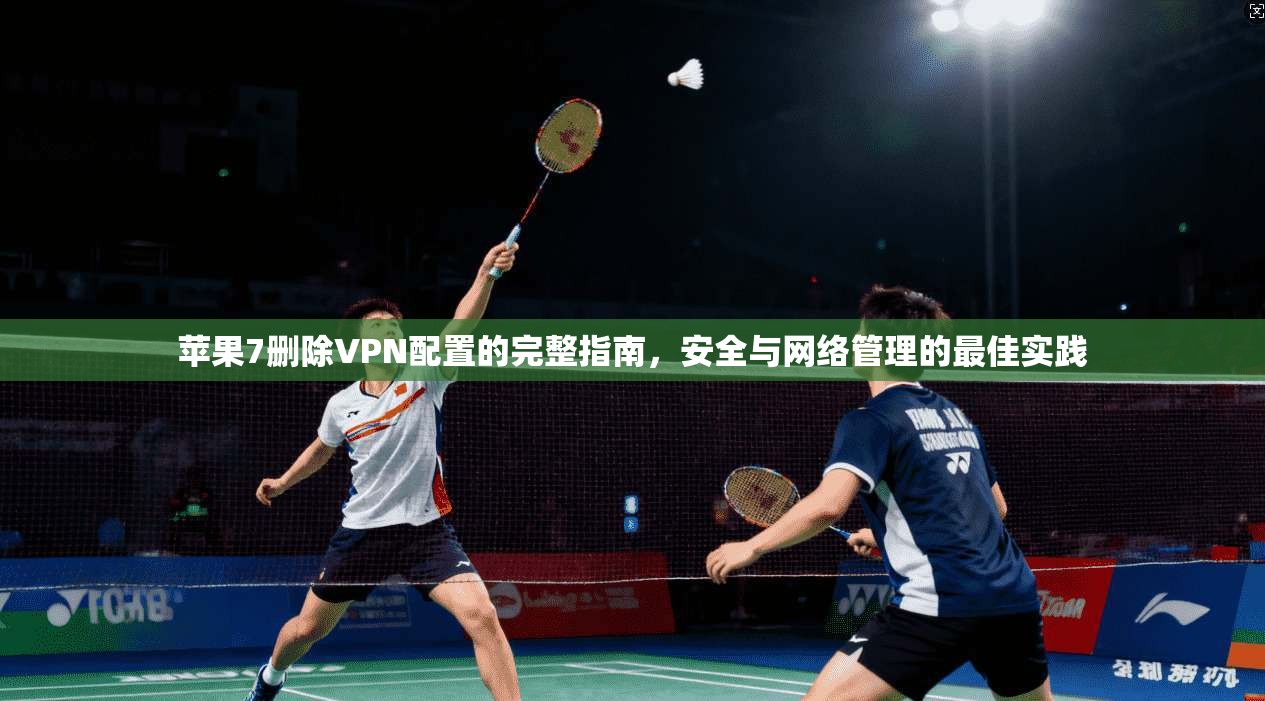 苹果7删除VPN配置的完整指南，安全与网络管理的最佳实践