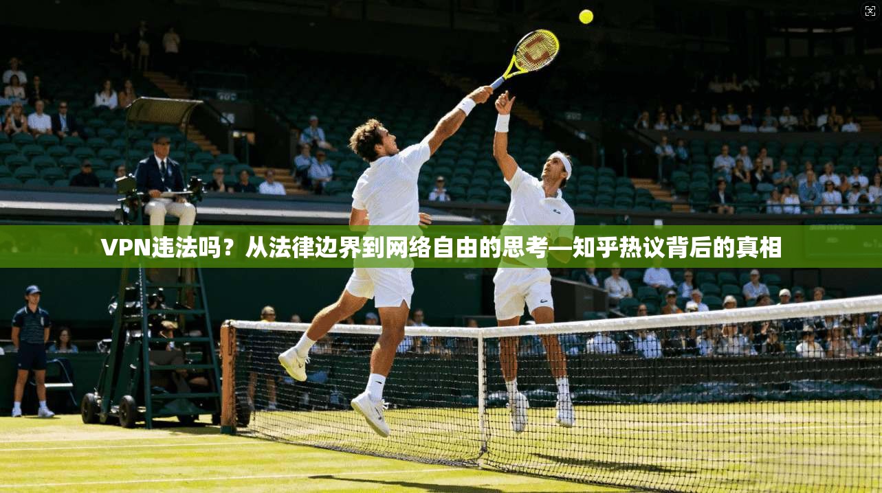 VPN违法吗？从法律边界到网络自由的思考—知乎热议背后的真相