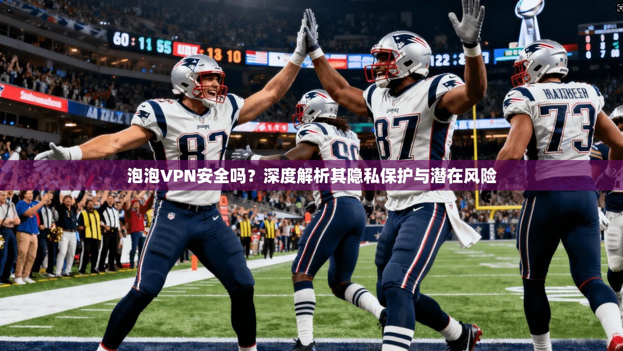 泡泡VPN安全吗？深度解析其隐私保护与潜在风险