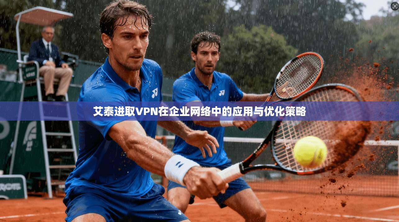 艾泰进取VPN在企业网络中的应用与优化策略 艾泰进取VPN在企业网络中的应用与优化策略
