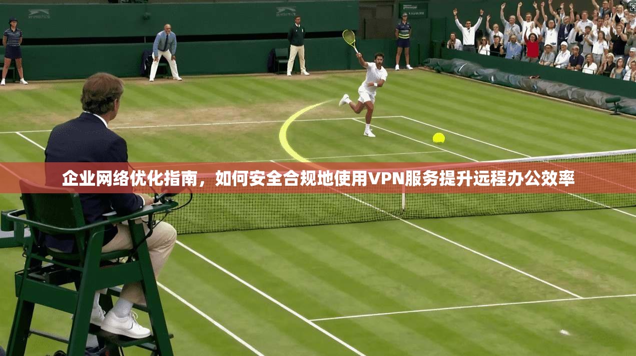 企业网络优化指南，如何安全合规地使用VPN服务提升远程办公效率