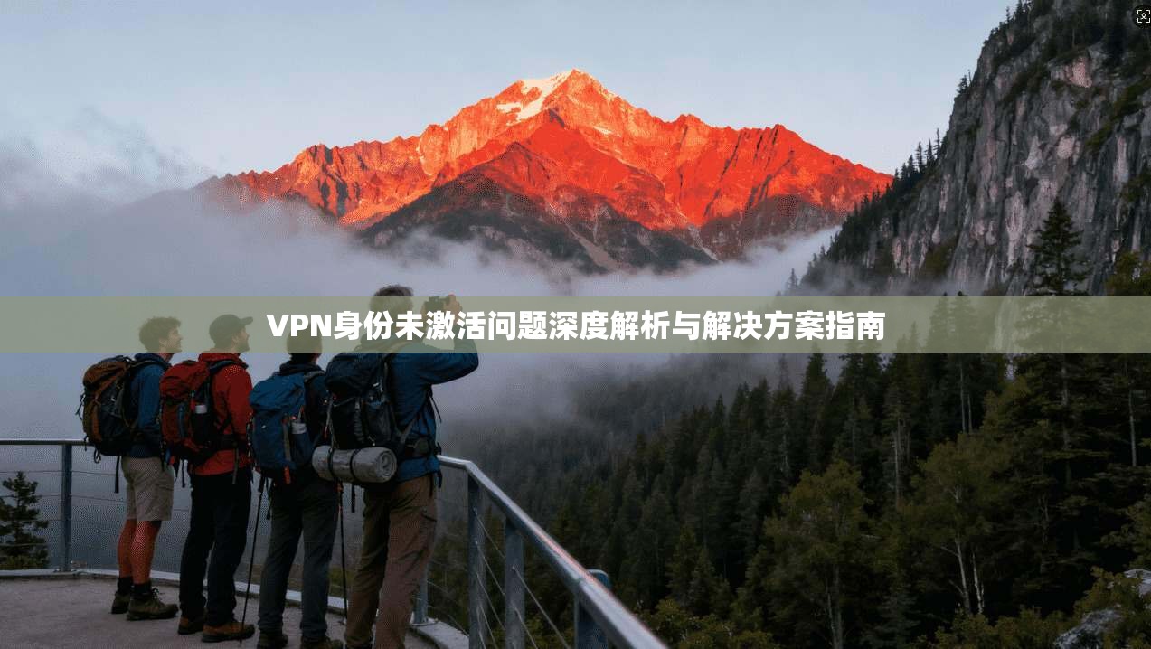 VPN身份未激活问题深度解析与解决方案指南 VPN身份未激活问题深度解析与解决方案指南
