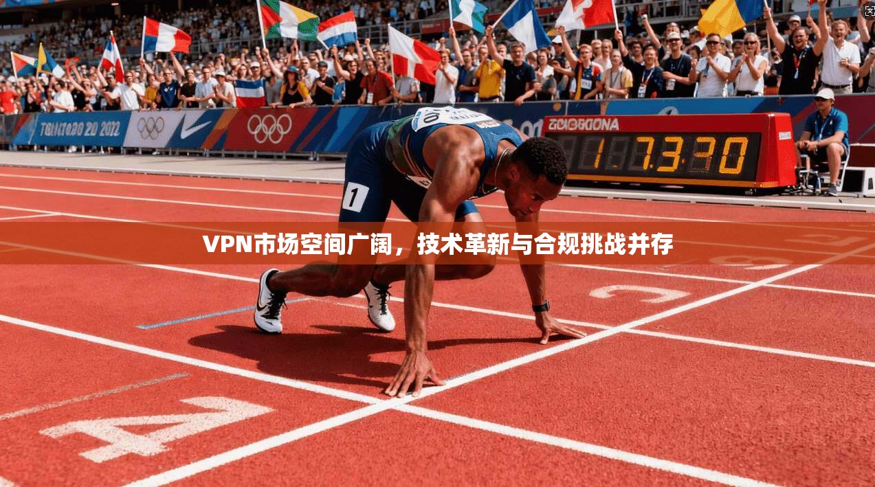 VPN市场空间广阔,技术革新与合规挑战并存 VPN市场空间广阔,技术革新与合规挑战并存