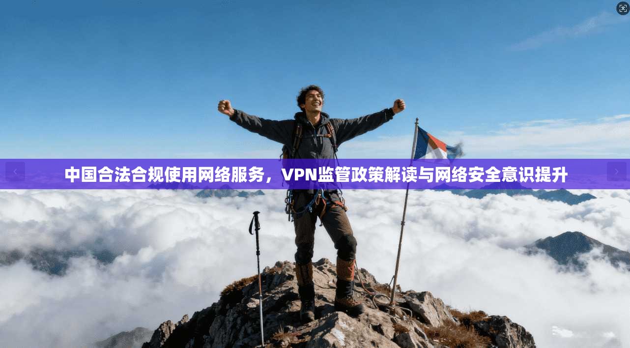 中国合法合规使用网络服务，VPN监管政策解读与网络安全意识提升