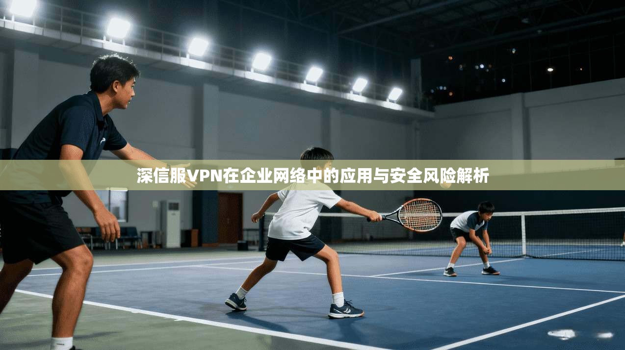 深信服VPN在企业网络中的应用与安全风险解析