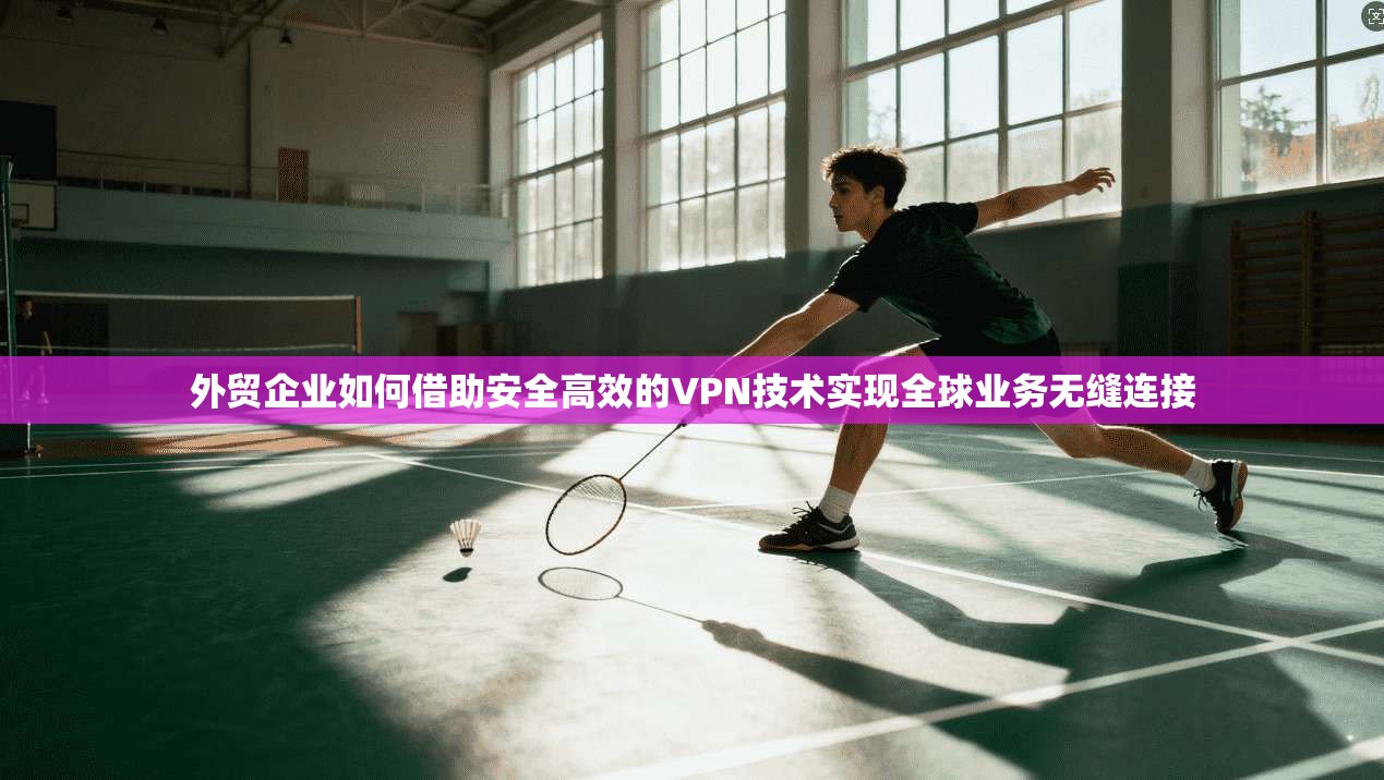 外贸企业如何借助安全高效的VPN技术实现全球业务无缝连接 外贸企业如何借助安全高效的VPN技术实现全球业务无缝连接